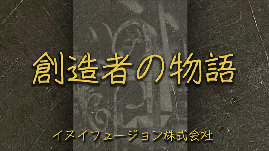 創造者の物語　イヌイフュージョン株式会社